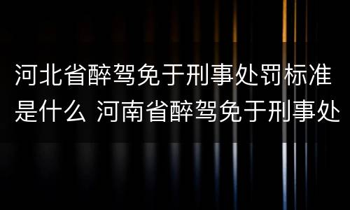 河北省醉驾免于刑事处罚标准是什么 河南省醉驾免于刑事处罚新细则标准