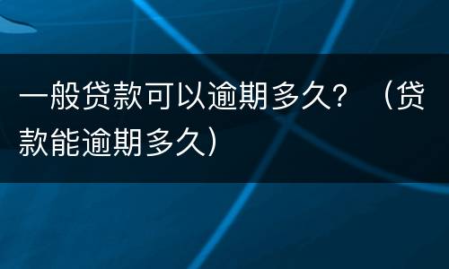 一般贷款可以逾期多久？（贷款能逾期多久）