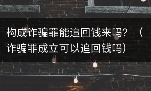 构成诈骗罪能追回钱来吗？（诈骗罪成立可以追回钱吗）