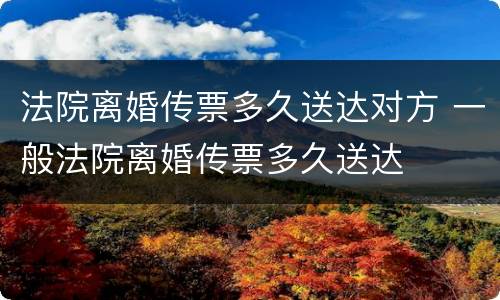 法院离婚传票多久送达对方 一般法院离婚传票多久送达