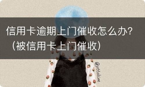 信用卡逾期上门催收怎么办？（被信用卡上门催收）