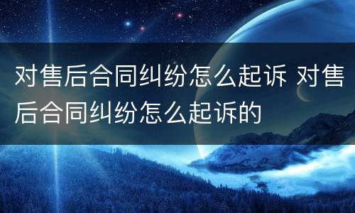 对售后合同纠纷怎么起诉 对售后合同纠纷怎么起诉的