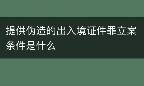 提供伪造的出入境证件罪立案条件是什么