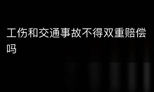 工伤和交通事故不得双重赔偿吗
