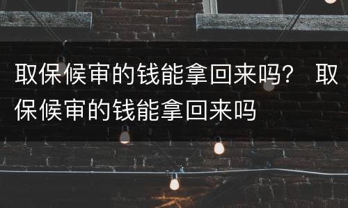 取保候审的钱能拿回来吗？ 取保候审的钱能拿回来吗