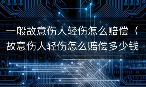 一般故意伤人轻伤怎么赔偿（故意伤人轻伤怎么赔偿多少钱）