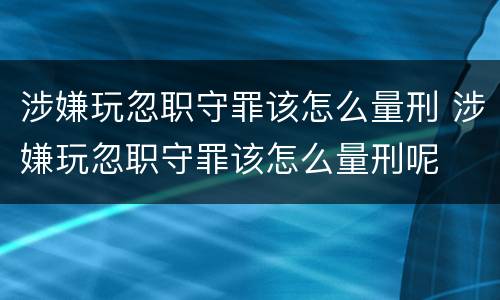 涉嫌玩忽职守罪该怎么量刑 涉嫌玩忽职守罪该怎么量刑呢