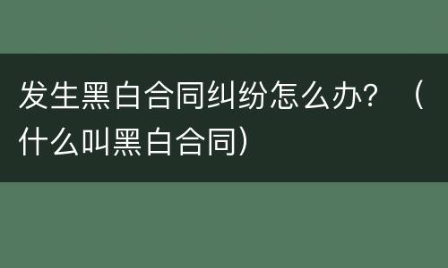 发生黑白合同纠纷怎么办？（什么叫黑白合同）