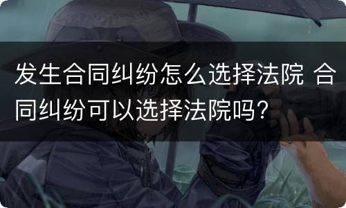 发生合同纠纷怎么选择法院 合同纠纷可以选择法院吗?