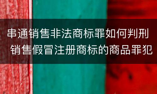 串通销售非法商标罪如何判刑 销售假冒注册商标的商品罪犯罪构成