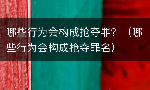哪些行为会构成抢夺罪？（哪些行为会构成抢夺罪名）