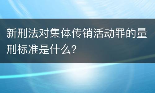 新刑法对集体传销活动罪的量刑标准是什么？