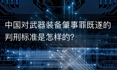 中国对武器装备肇事罪既遂的判刑标准是怎样的？