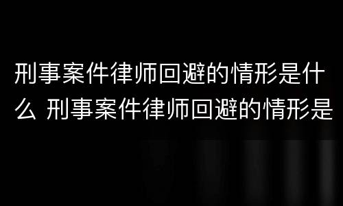 刑事案件律师回避的情形是什么 刑事案件律师回避的情形是什么样的