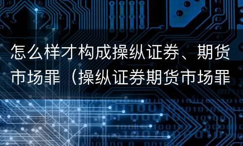 怎么样才构成操纵证券、期货市场罪（操纵证券期货市场罪具体行为）