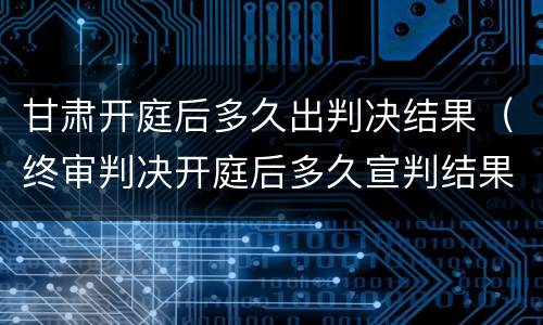 甘肃开庭后多久出判决结果（终审判决开庭后多久宣判结果?）