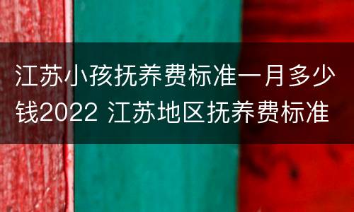 江苏小孩抚养费标准一月多少钱2022 江苏地区抚养费标准