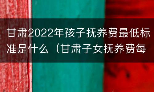 甘肃2022年孩子抚养费最低标准是什么（甘肃子女抚养费每月标准）