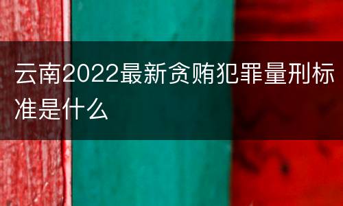 云南2022最新贪贿犯罪量刑标准是什么