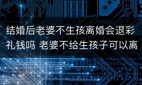 结婚后老婆不生孩离婚会退彩礼钱吗 老婆不给生孩子可以离婚退彩礼吗