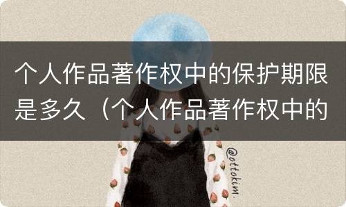 个人作品著作权中的保护期限是多久（个人作品著作权中的财产权利保护期限为哔哩哔哩）