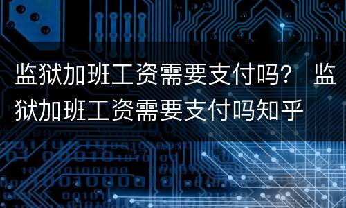 监狱加班工资需要支付吗？ 监狱加班工资需要支付吗知乎