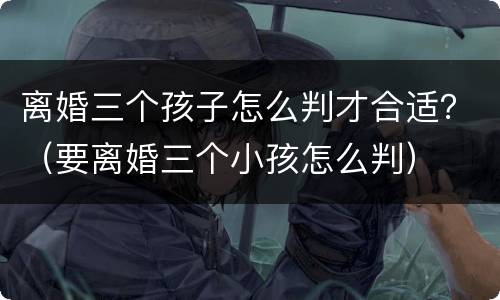 离婚三个孩子怎么判才合适？（要离婚三个小孩怎么判）