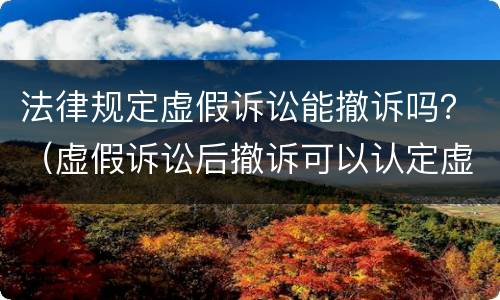 法律规定虚假诉讼能撤诉吗？（虚假诉讼后撤诉可以认定虚假诉讼吗）