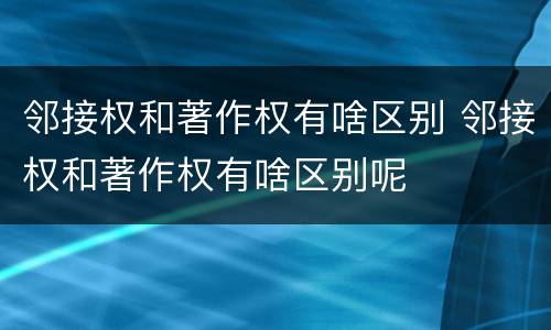 邻接权和著作权有啥区别 邻接权和著作权有啥区别呢
