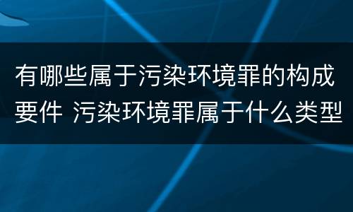 有哪些属于污染环境罪的构成要件 污染环境罪属于什么类型犯罪