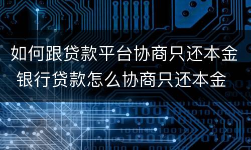 如何跟贷款平台协商只还本金 银行贷款怎么协商只还本金