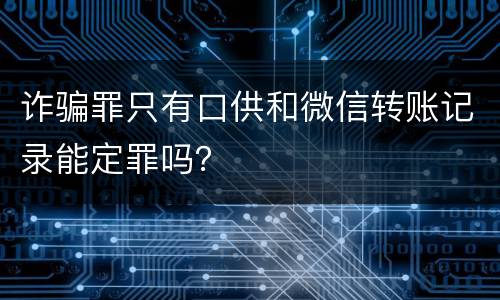 诈骗罪只有口供和微信转账记录能定罪吗？