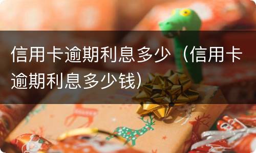 信用卡逾期利息多少（信用卡逾期利息多少钱）