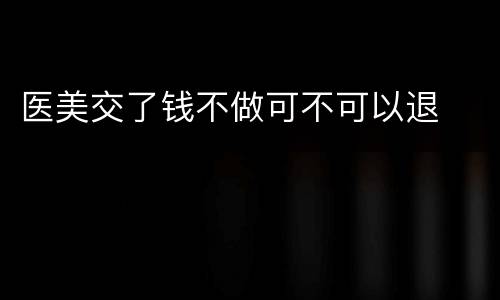 医美交了钱不做可不可以退