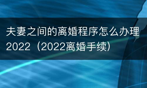 夫妻之间的离婚程序怎么办理2022（2022离婚手续）