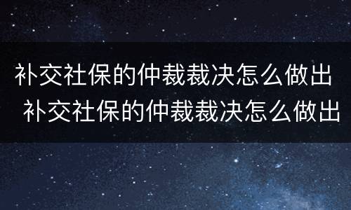 补交社保的仲裁裁决怎么做出 补交社保的仲裁裁决怎么做出来