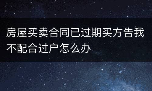 房屋买卖合同已过期买方告我不配合过户怎么办
