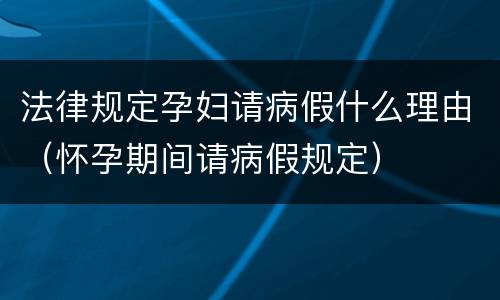 法律规定孕妇请病假什么理由（怀孕期间请病假规定）