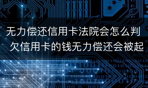 无力偿还信用卡法院会怎么判 欠信用卡的钱无力偿还会被起诉吗