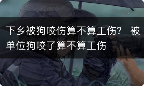 下乡被狗咬伤算不算工伤？ 被单位狗咬了算不算工伤