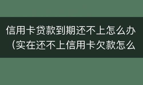 信用卡贷款到期还不上怎么办（实在还不上信用卡欠款怎么办）