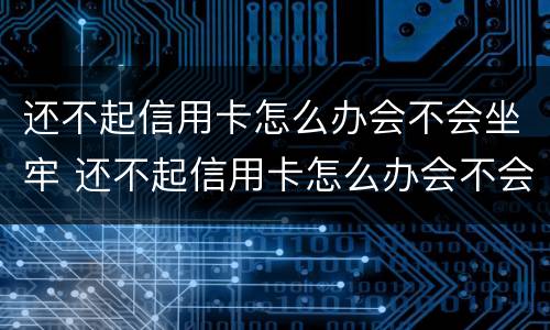 还不起信用卡怎么办会不会坐牢 还不起信用卡怎么办会不会坐牢?