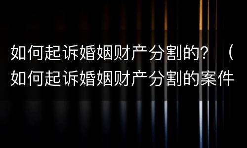如何起诉婚姻财产分割的？（如何起诉婚姻财产分割的案件）