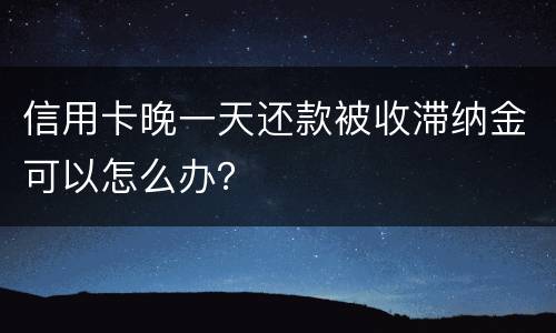 信用卡晚一天还款被收滞纳金可以怎么办？