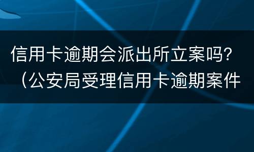 信用卡逾期会派出所立案吗？（公安局受理信用卡逾期案件吗）