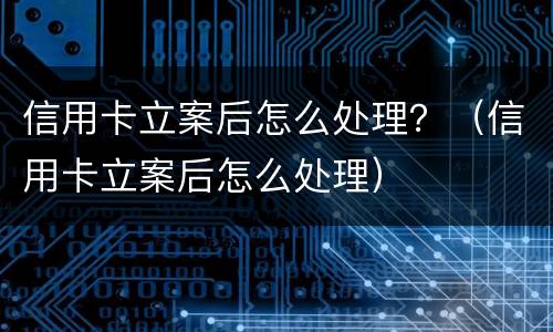 信用卡立案后怎么处理？（信用卡立案后怎么处理）