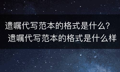 遗嘱代写范本的格式是什么？ 遗嘱代写范本的格式是什么样子的