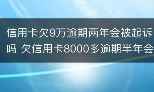 信用卡欠9万逾期两年会被起诉吗 欠信用卡8000多逾期半年会被起诉吗