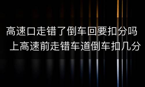 高速口走错了倒车回要扣分吗 上高速前走错车道倒车扣几分?