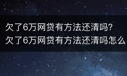 欠了6万网贷有方法还清吗？ 欠了6万网贷有方法还清吗怎么还